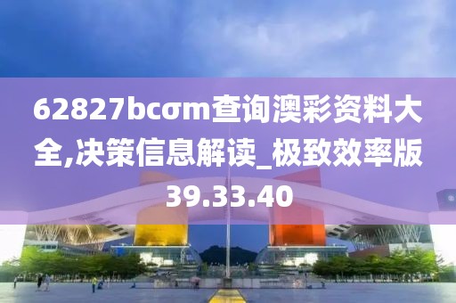 62827bcσm查询澳彩资料大全,决策信息解读_极致效率版39.33.40