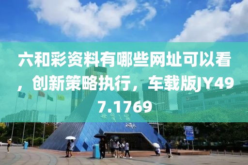 六和彩资料有哪些网址可以看，创新策略执行，车载版JY497.1769