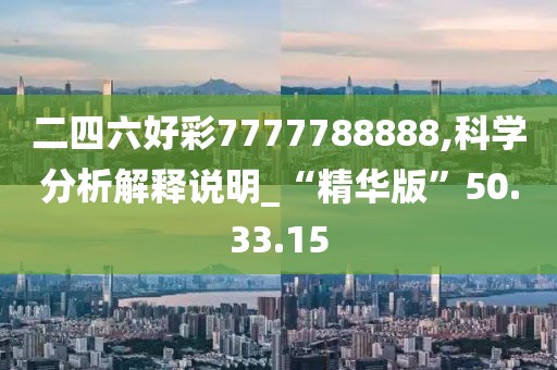 二四六好彩7777788888,科学分析解释说明_“精华版”50.33.15