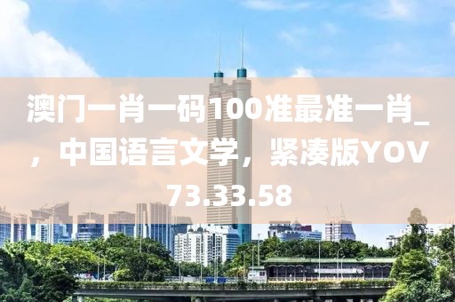 澳门一肖一码100准最准一肖_，中国语言文学，紧凑版YOV73.33.58