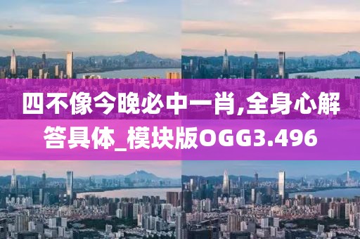 四不像今晚必中一肖,全身心解答具体_模块版OGG3.496