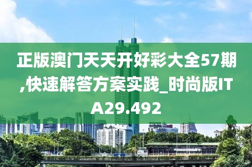 正版澳门天天开好彩大全57期,快速解答方案实践_时尚版ITA29.492