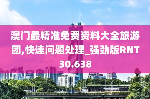 澳门最精准免费资料大全旅游团,快速问题处理_强劲版RNT30.638