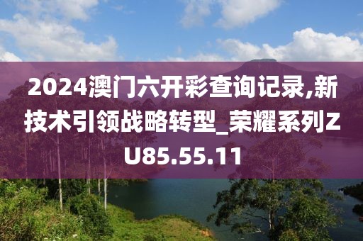 2024澳门六开彩查询记录,新技术引领战略转型_荣耀系列ZU85.55.11