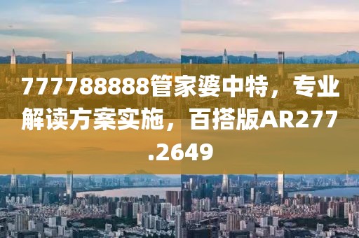 777788888管家婆中特，专业解读方案实施，百搭版AR277.2649