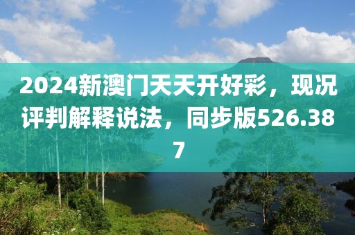 2024新澳门天天开好彩，现况评判解释说法，同步版526.387