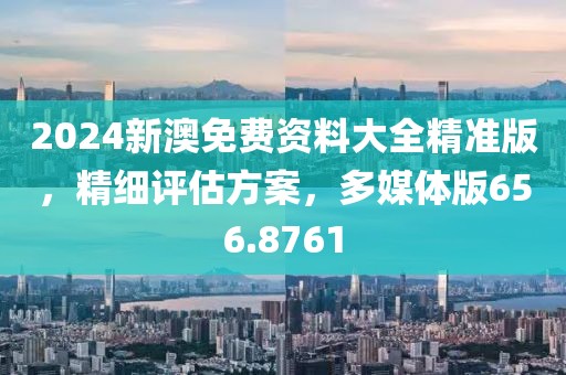 2024新澳免费资料大全精准版，精细评估方案，多媒体版656.8761