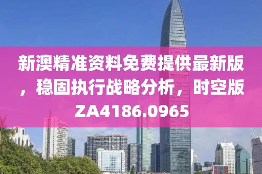 新澳精准资料免费提供最新版，稳固执行战略分析，时空版ZA4186.0965