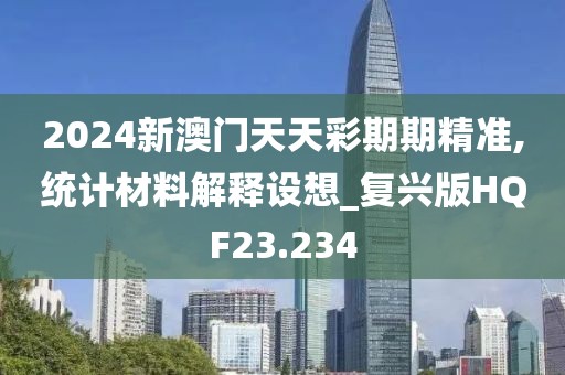 2024新澳门天天彩期期精准,统计材料解释设想_复兴版HQF23.234