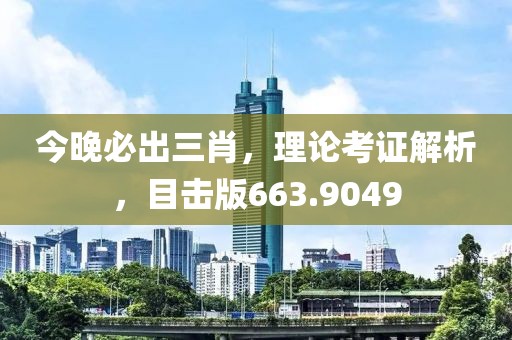 今晚必出三肖，理论考证解析，目击版663.9049