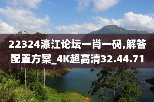 22324濠江论坛一肖一码,解答配置方案_4K超高清32.44.71