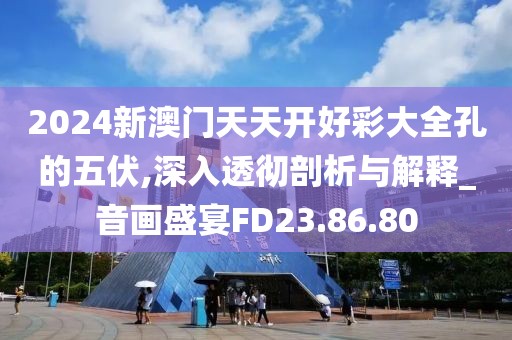 2024新澳门天天开好彩大全孔的五伏,深入透彻剖析与解释_音画盛宴FD23.86.80