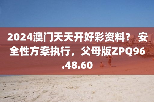 2024澳门天天开好彩资料？ 安全性方案执行，父母版ZPQ96.48.60