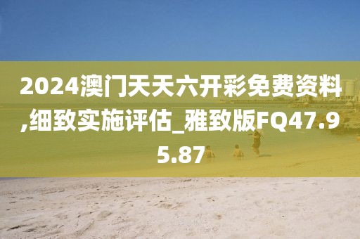 2024澳门天天六开彩免费资料,细致实施评估_雅致版FQ47.95.87