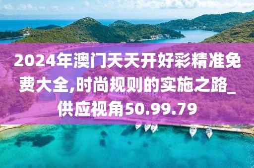 2024年澳门天天开好彩精准免费大全,时尚规则的实施之路_供应视角50.99.79