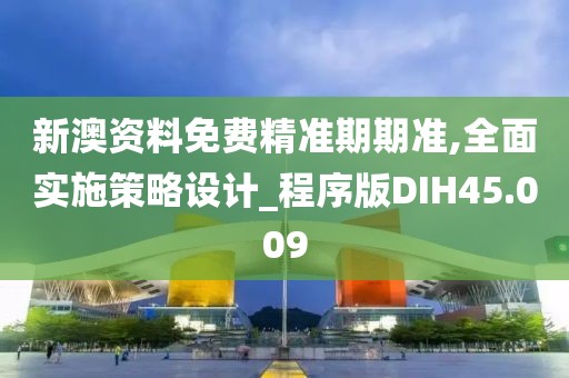 新澳资料免费精准期期准,全面实施策略设计_程序版DIH45.009