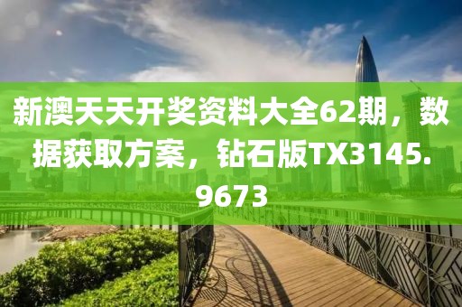 新澳天天开奖资料大全62期，数据获取方案，钻石版TX3145.9673