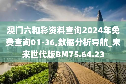 澳门六和彩资料查询2024年免费查询01-36,数据分析导航_未来世代版BM75.64.23