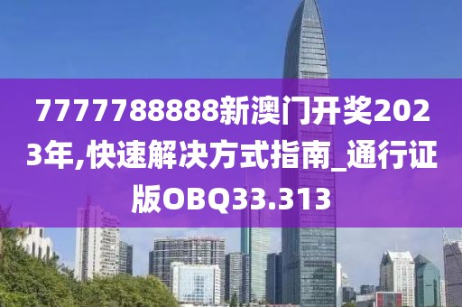 7777788888新澳门开奖2023年,快速解决方式指南_通行证版OBQ33.313