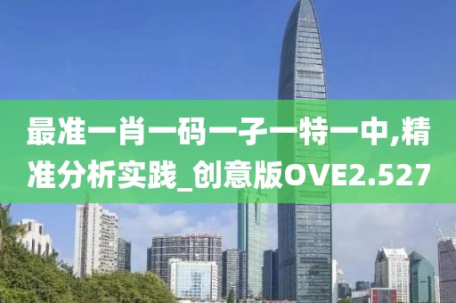 最准一肖一码一孑一特一中,精准分析实践_创意版OVE2.527