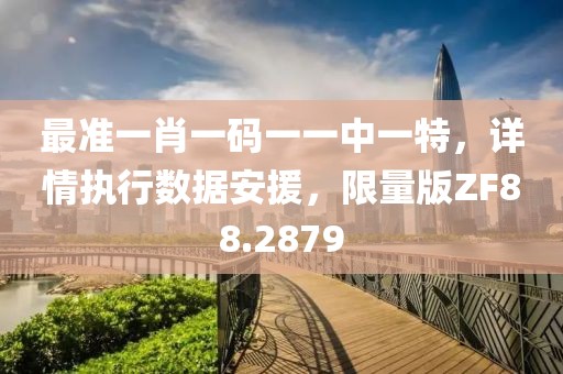 最准一肖一码一一中一特，详情执行数据安援，限量版ZF88.2879