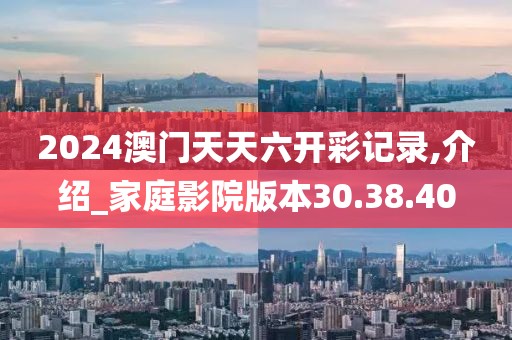 2024澳门天天六开彩记录,介绍_家庭影院版本30.38.40