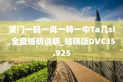 澳门一码一肖一特一中Ta几si,全盘细明说明_知晓版DVC35.925
