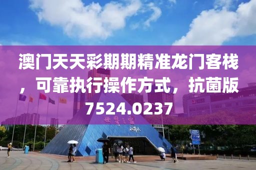 澳门天天彩期期精准龙门客栈，可靠执行操作方式，抗菌版7524.0237