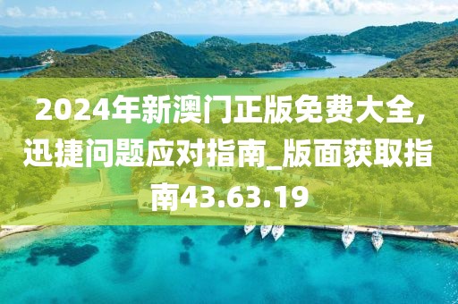 2024年新澳门正版免费大全,迅捷问题应对指南_版面获取指南43.63.19