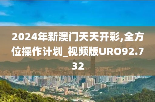 2024年新澳门天天开彩,全方位操作计划_视频版URO92.732
