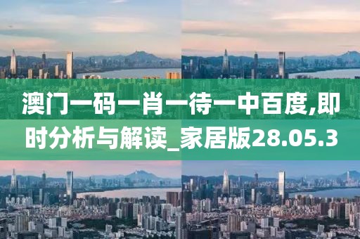澳门一码一肖一待一中百度,即时分析与解读_家居版28.05.3