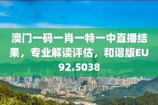 澳门一码一肖一特一中直播结果，专业解读评估，和谐版EU92.5038