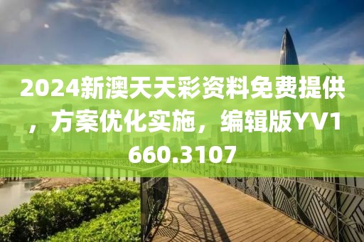 2024新澳天天彩资料免费提供，方案优化实施，编辑版YV1660.3107