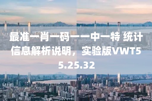 最准一肖一码一一中一特 统计信息解析说明，实验版VWT55.25.32