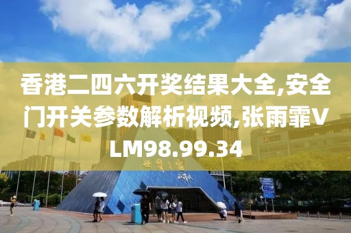 香港二四六开奖结果大全,安全门开关参数解析视频,张雨霏VLM98.99.34