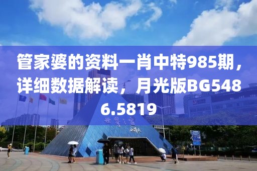 管家婆的资料一肖中特985期，详细数据解读，月光版BG5486.5819