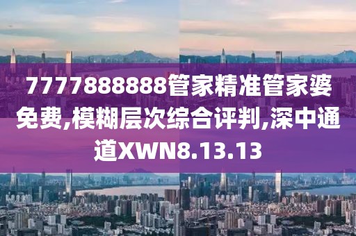 7777888888管家精准管家婆免费,模糊层次综合评判,深中通道XWN8.13.13