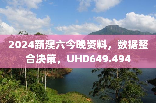 2024新澳六今晚资料，数据整合决策，UHD649.494