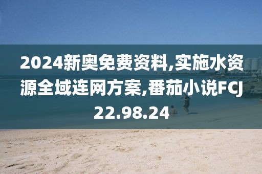 2024新奥免费资料,实施水资源全域连网方案,番茄小说FCJ22.98.24