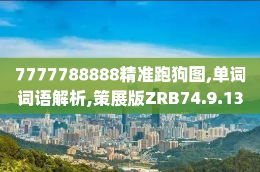 7777788888精准跑狗图,单词词语解析,策展版ZRB74.9.13