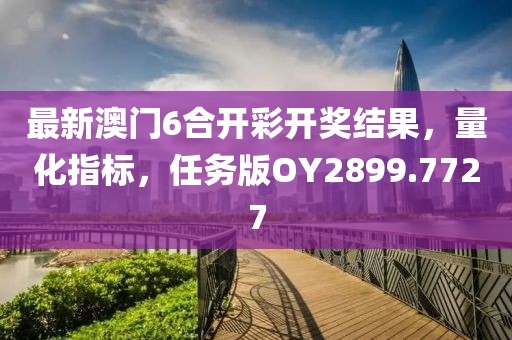 最新澳门6合开彩开奖结果，量化指标，任务版OY2899.7727