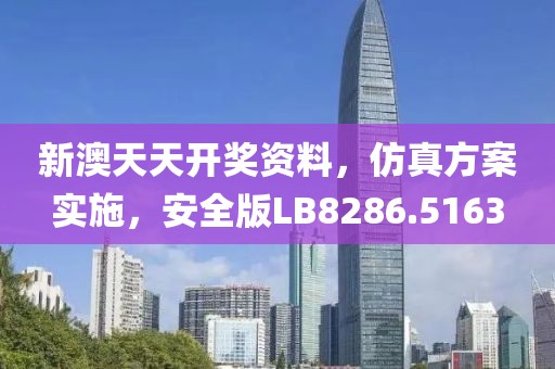 新澳天天开奖资料，仿真方案实施，安全版LB8286.5163