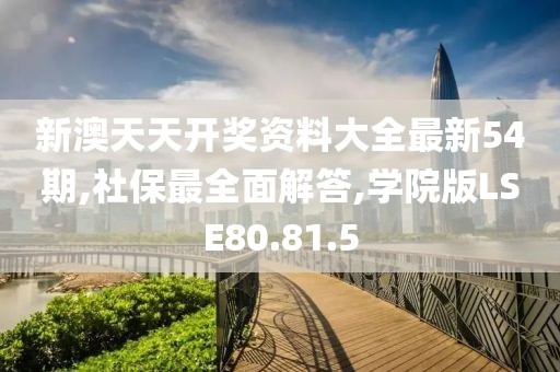 新澳天天开奖资料大全最新54期,社保最全面解答,学院版LSE80.81.5