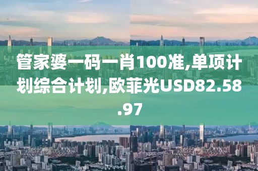 管家婆一码一肖100准,单项计划综合计划,欧菲光USD82.58.97