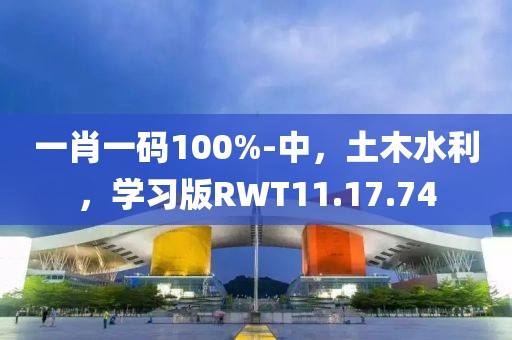 一肖一码100%-中，土木水利，学习版RWT11.17.74