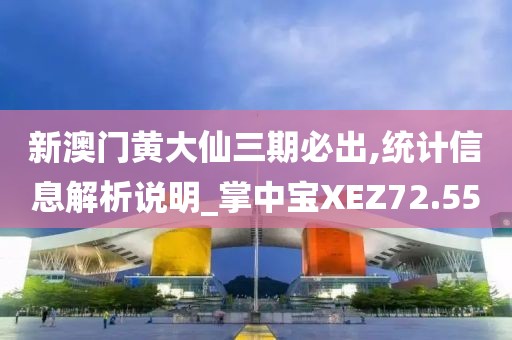 新澳门黄大仙三期必出,统计信息解析说明_掌中宝XEZ72.55