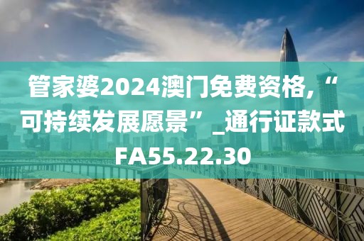管家婆2024澳门免费资格,“可持续发展愿景”_通行证款式FA55.22.30