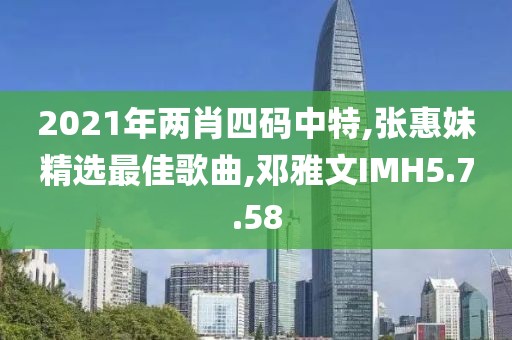 2021年两肖四码中特,张惠妹精选最佳歌曲,邓雅文IMH5.7.58