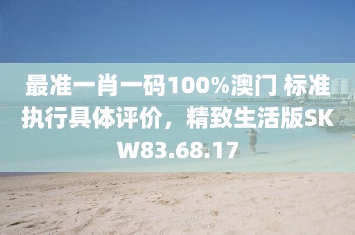 最准一肖一码100%澳门 标准执行具体评价，精致生活版SKW83.68.17