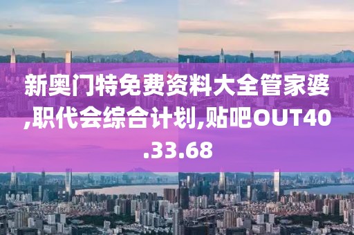 新奥门特免费资料大全管家婆,职代会综合计划,贴吧OUT40.33.68